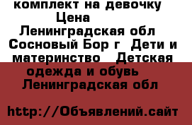 комплект на девочку › Цена ­ 800 - Ленинградская обл., Сосновый Бор г. Дети и материнство » Детская одежда и обувь   . Ленинградская обл.